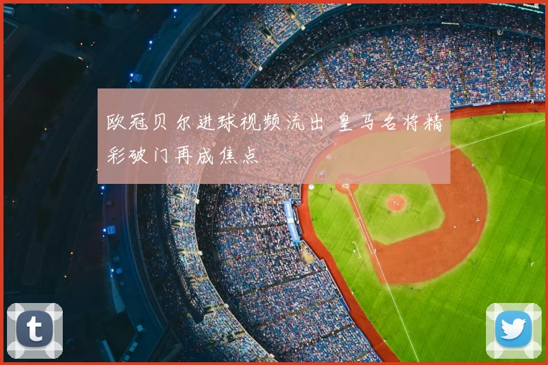 欧冠贝尔进球视频流出 皇马名将精彩破门再成焦点
