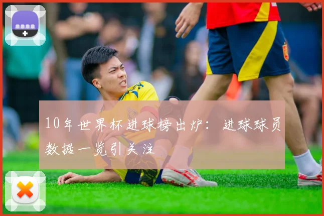 10年世界杯进球榜出炉:进球球员数据一览引关注