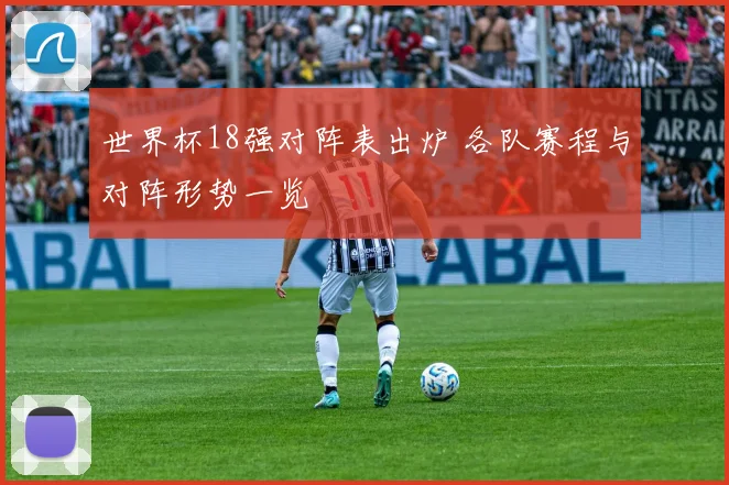 世界杯18强对阵表出炉 各队赛程与对阵形势一览