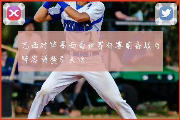 巴西对阵墨西哥世界杯赛前备战与阵容调整引关注