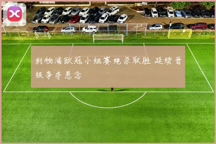 利物浦欧冠小组赛绝杀取胜 延续晋级争夺悬念