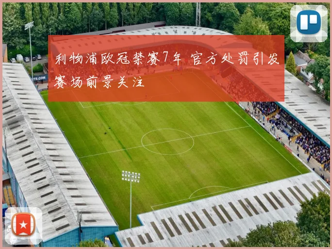利物浦欧冠禁赛7年 官方处罚引发赛场前景关注