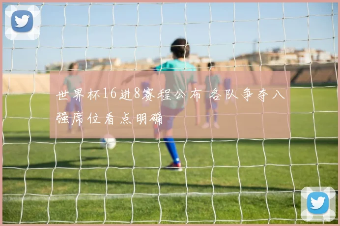 世界杯16进8赛程公布 各队争夺八强席位看点明确